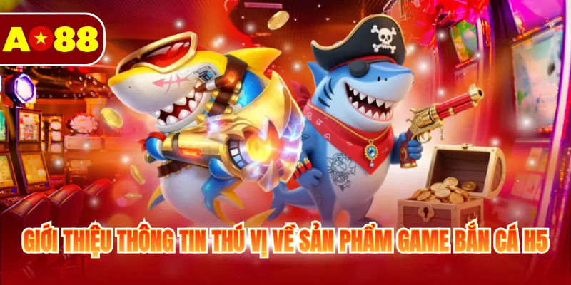 Giới thiệu thông tin thú vị về sản phẩm game bắn cá H5
